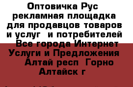 Оптовичка.Рус: рекламная площадка для продавцов товаров и услуг, и потребителей! - Все города Интернет » Услуги и Предложения   . Алтай респ.,Горно-Алтайск г.